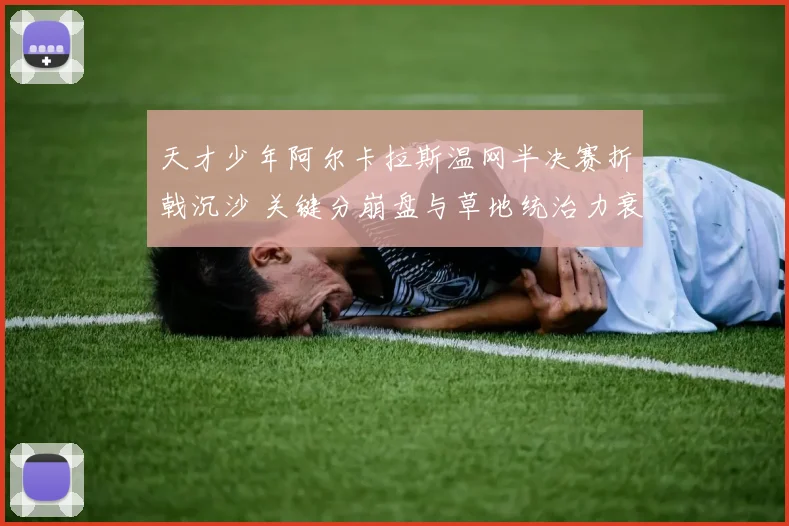 天才少年阿尔卡拉斯温网半决赛折戟沉沙 关键分崩盘与草地统治力衰退全面解析