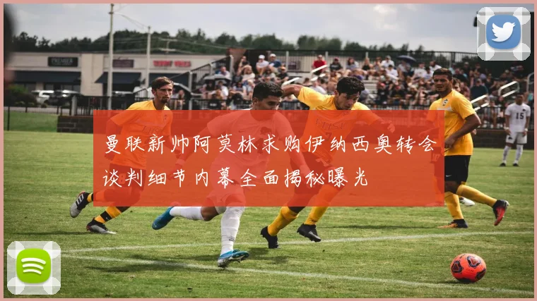 曼联新帅阿莫林求购伊纳西奥转会谈判细节内幕全面揭秘曝光