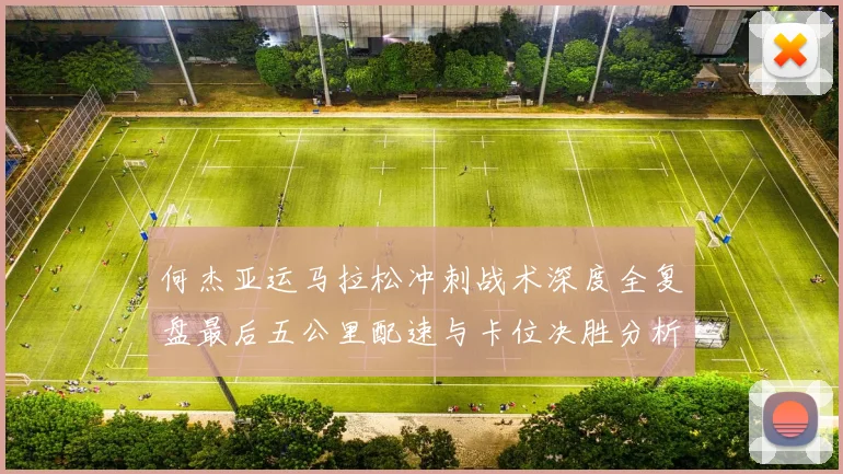 何杰亚运马拉松冲刺战术深度全复盘最后五公里配速与卡位决胜分析