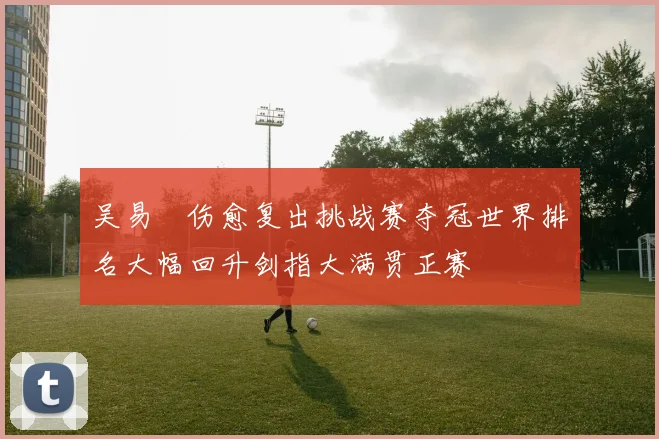 吴易昺伤愈复出挑战赛夺冠世界排名大幅回升剑指大满贯正赛