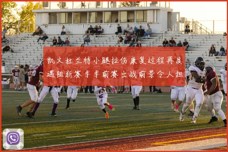 凯文杜兰特小腿拉伤康复过程再度遇阻新赛季季前赛出战前景令人担忧