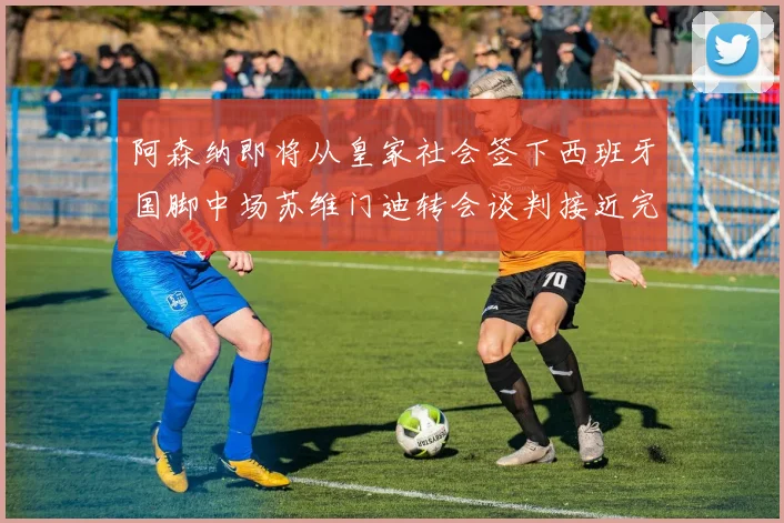 阿森纳即将从皇家社会签下西班牙国脚中场苏维门迪转会谈判接近完成