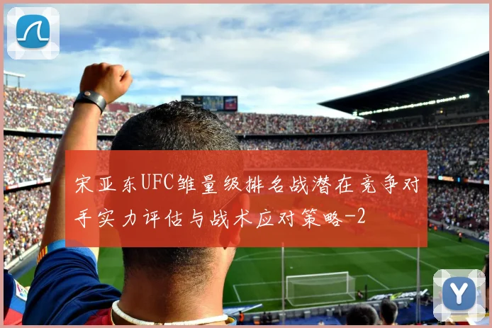 宋亚东UFC雏量级排名战潜在竞争对手实力评估与战术应对策略