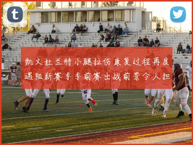 凯文杜兰特小腿拉伤康复过程再度遇阻新赛季季前赛出战前景令人担忧