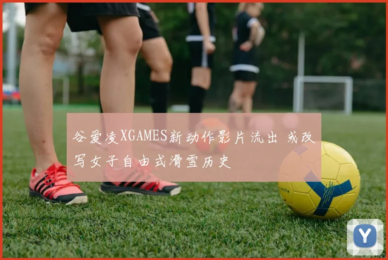 谷爱凌XGAMES新动作影片流出 或改写女子自由式滑雪历史