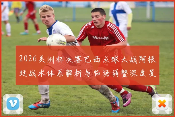2026美洲杯决赛巴西点球大战阿根廷战术体系解析与临场调整深度复盘