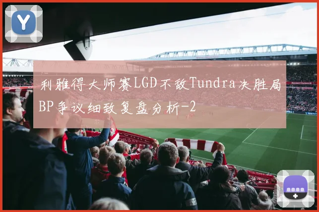 利雅得大师赛LGD不敌Tundra决胜局BP争议细致复盘分析