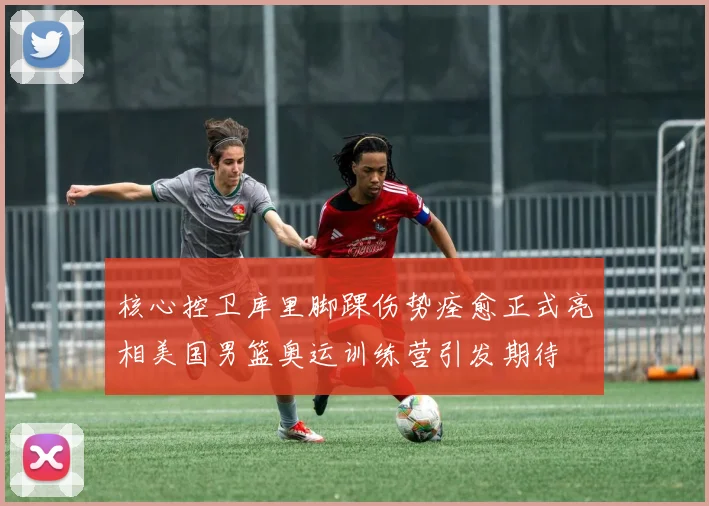 核心控卫库里脚踝伤势痊愈正式亮相美国男篮奥运训练营引发期待