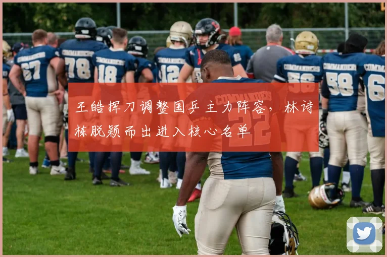 王皓挥刀调整国乒主力阵容，林诗栋脱颖而出进入核心名单