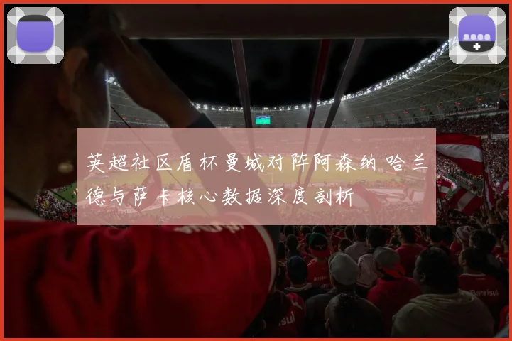 英超社区盾杯曼城对阵阿森纳 哈兰德与萨卡核心数据深度剖析
