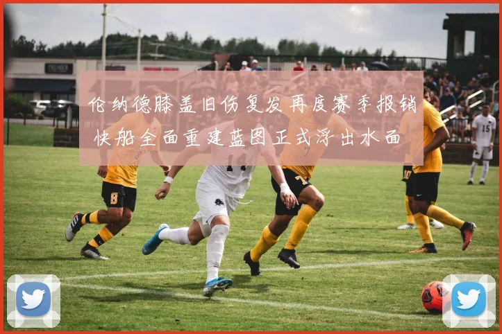 伦纳德膝盖旧伤复发再度赛季报销 快船全面重建蓝图正式浮出水面