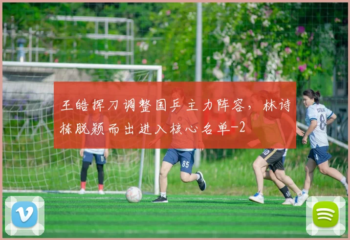 王皓挥刀调整国乒主力阵容,林诗栋脱颖而出进入核心名单