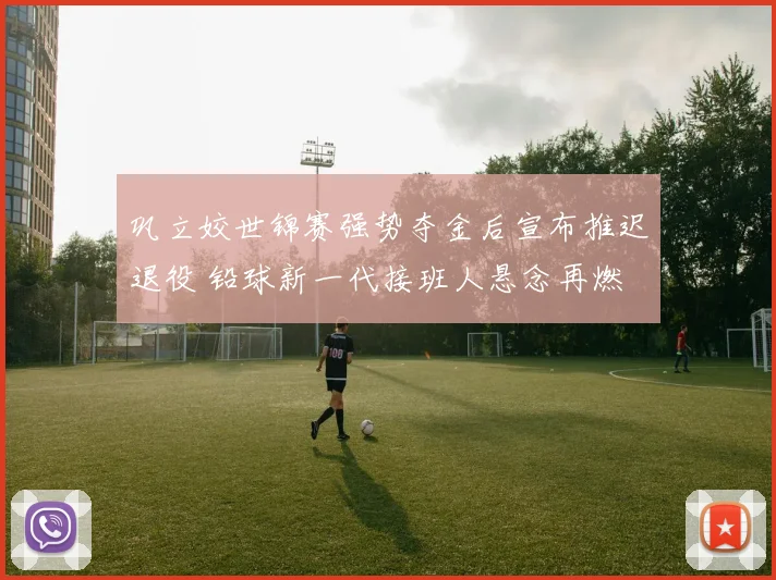 巩立姣世锦赛强势夺金后宣布推迟退役 铅球新一代接班人悬念再燃