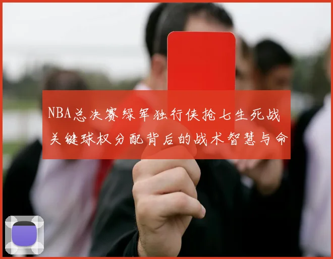 NBA总决赛绿军独行侠抢七生死战 关键球权分配背后的战术智慧与命运抉择