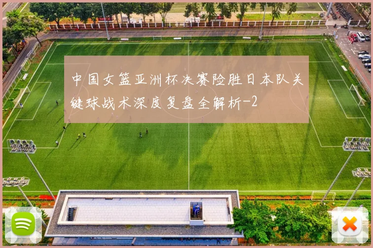 中国女篮亚洲杯决赛险胜日本队关键球战术深度复盘全解析