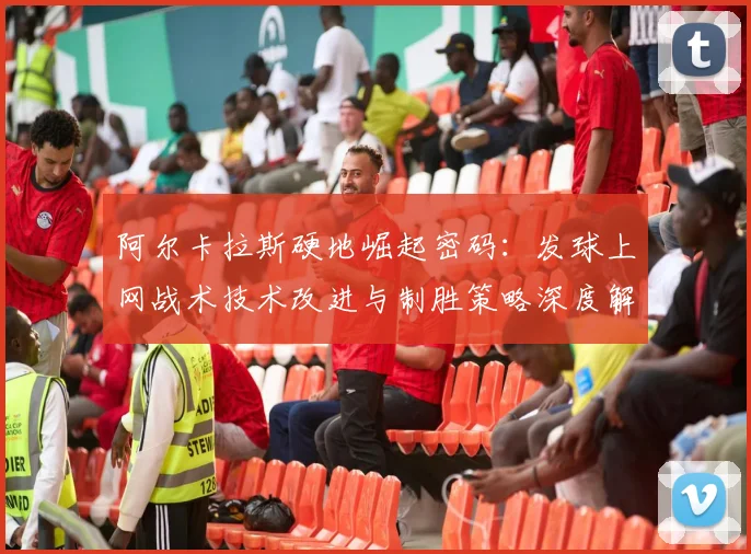 阿尔卡拉斯硬地崛起密码：发球上网战术技术改进与制胜策略深度解读