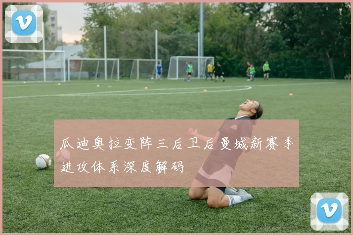 瓜迪奥拉变阵三后卫后曼城新赛季进攻体系深度解码
