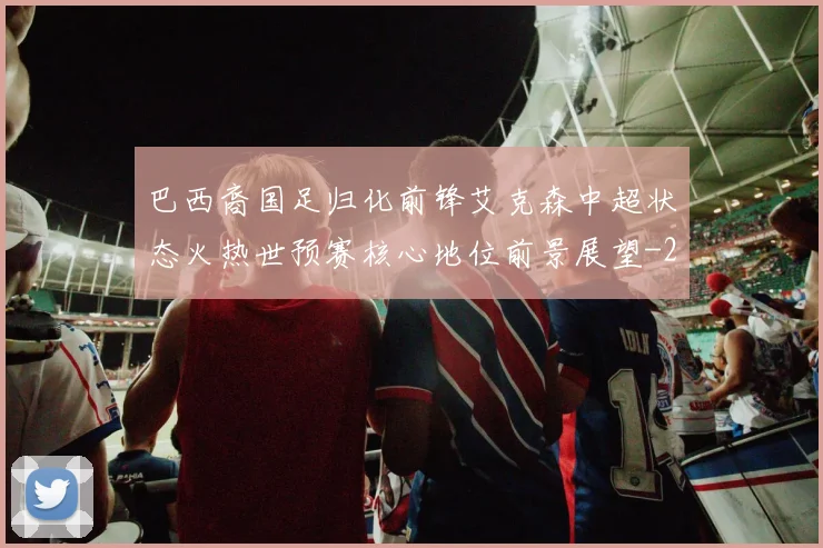 巴西裔国足归化前锋艾克森中超状态火热世预赛核心地位前景展望