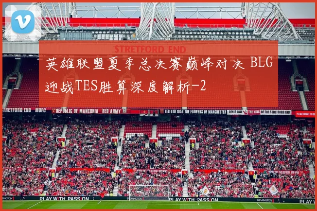 英雄联盟夏季总决赛巅峰对决 BLG迎战TES胜算深度解析