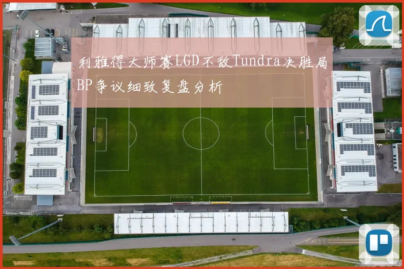 利雅得大师赛LGD不敌Tundra决胜局BP争议细致复盘分析