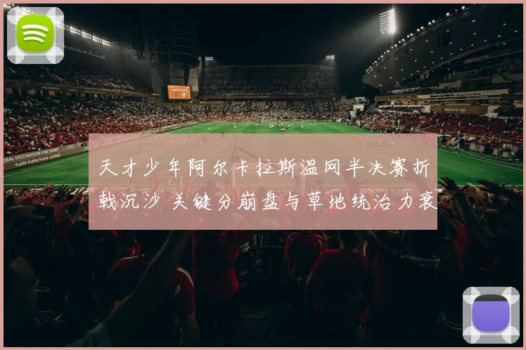 天才少年阿尔卡拉斯温网半决赛折戟沉沙 关键分崩盘与草地统治力衰退全面解析