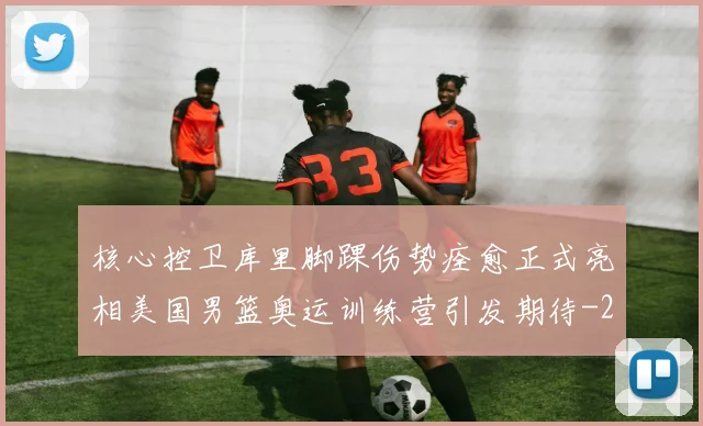 核心控卫库里脚踝伤势痊愈正式亮相美国男篮奥运训练营引发期待